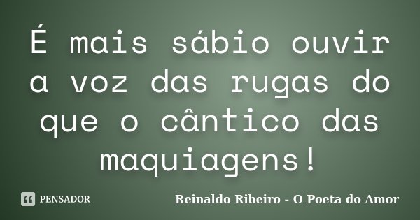 É mais sábio ouvir a voz das rugas do que o cântico das maquiagens!... Frase de Reinaldo Ribeiro - O Poeta do Amor.