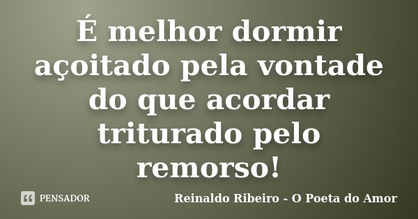 É melhor dormir açoitado pela vontade do que acordar triturado pelo remorso!... Frase de Reinaldo Ribeiro - O poeta do Amor.