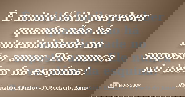 É muito fácil perceber quando não há autenticidade no suposto amor. Ele nunca vai além da esquina!... Frase de Reinaldo Ribeiro - O Poeta do Amor.
