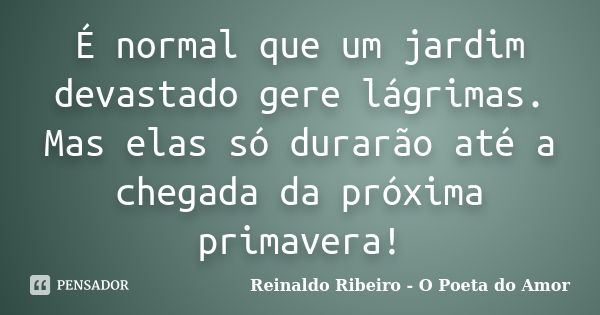 É normal que um jardim devastado gere lágrimas. Mas elas só durarão até a chegada da próxima primavera!... Frase de Reinaldo Ribeiro - O poeta do Amor.