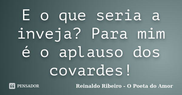 E o que seria a inveja? Para mim é o aplauso dos covardes!... Frase de Reinaldo Ribeiro - O poeta do Amor.