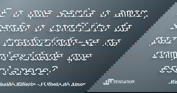 E o que seria o amor, senão o conflito da paz traduzindo-se na complexidade que esclarece?... Frase de Reinaldo Ribeiro - O Poeta do Amor.