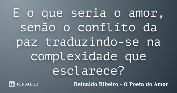 E o que seria o amor, senão o conflito da paz traduzindo-se na complexidade que esclarece?... Frase de Reinaldo Ribeiro - O Poeta do Amor.