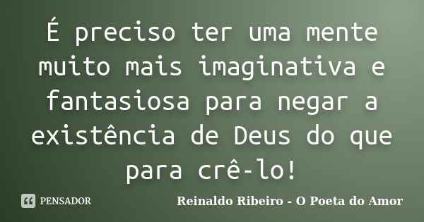 É preciso ter uma mente muito mais imaginativa e fantasiosa para negar a existência de Deus do que para crê-lo!... Frase de Reinaldo Ribeiro - O Poeta do Amor.