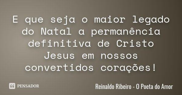 E que seja o maior legado do Natal a permanência definitiva de Cristo Jesus em nossos convertidos corações!... Frase de Reinaldo Ribeiro - O poeta do Amor.