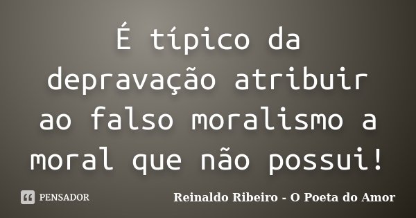 É típico da depravação atribuir ao falso moralismo a moral que não possui!... Frase de Reinaldo Ribeiro - O Poeta do Amor.