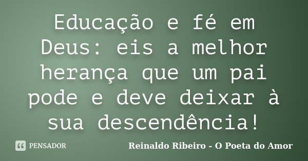 Educação e fé em Deus: eis a melhor herança que um pai pode e deve deixar à sua descendência!... Frase de Reinaldo Ribeiro - O Poeta do Amor.