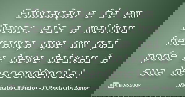 Educação e fé em Deus: eis a melhor herança que um pai pode e deve deixar à sua descendência!... Frase de Reinaldo Ribeiro - O Poeta do Amor.