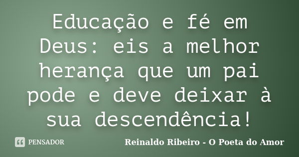 Educação e fé em Deus: eis a melhor herança que um pai pode e deve deixar à sua descendência!... Frase de Reinaldo Ribeiro - O Poeta do Amor.