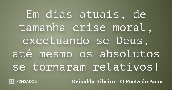 Em dias atuais, de tamanha crise moral, excetuando-se Deus, até mesmo os absolutos se tornaram relativos!... Frase de Reinaldo Ribeiro - O Poeta do Amor.