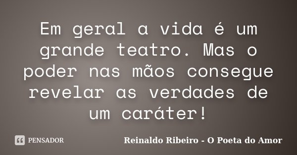 Em geral a vida é um grande teatro. Mas o poder nas mãos consegue revelar as verdades de um caráter!... Frase de Reinaldo Ribeiro - O poeta do Amor.