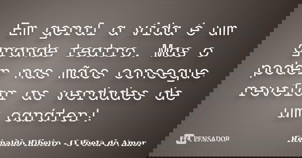 Em geral a vida é um grande teatro. Mas o poder nas mãos consegue revelar as verdades de um caráter!... Frase de Reinaldo Ribeiro - O poeta do Amor.