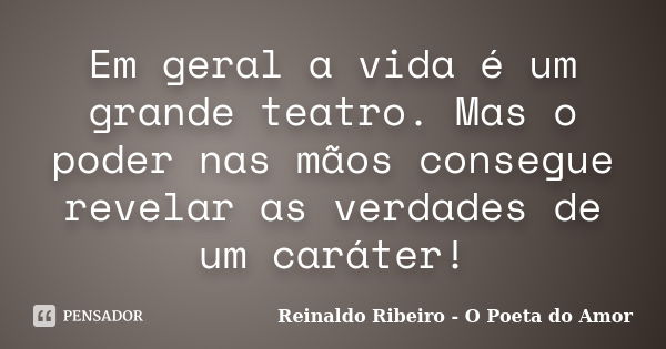 Em geral a vida é um grande teatro. Mas o poder nas mãos consegue revelar as verdades de um caráter!... Frase de Reinaldo Ribeiro - O poeta do Amor.