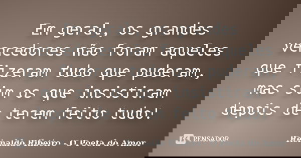 Em geral, os grandes vencedores não foram aqueles que fizeram tudo que puderam, mas sim os que insistiram depois de terem feito tudo!... Frase de Reinaldo Ribeiro - O poeta do Amor.