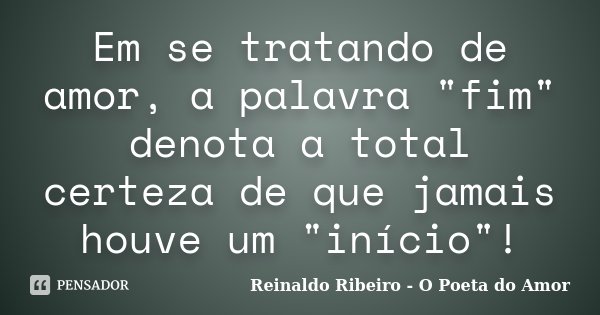 Em se tratando de amor, a palavra "fim" denota a total certeza de que jamais houve um "início"!... Frase de Reinaldo Ribeiro - O Poeta do Amor.