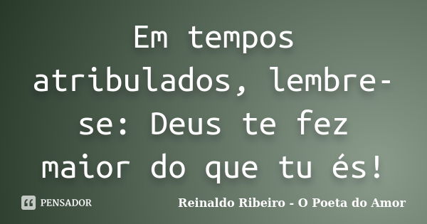 Em tempos atribulados, lembre-se: Deus te fez maior do que tu és!... Frase de Reinaldo Ribeiro - O Poeta do Amor.