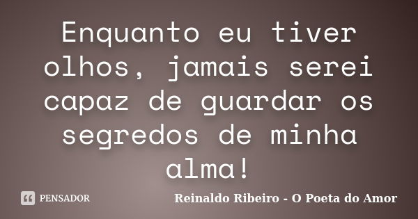 Enquanto eu tiver olhos, jamais serei capaz de guardar os segredos de minha alma!... Frase de Reinaldo Ribeiro - O Poeta do Amor.