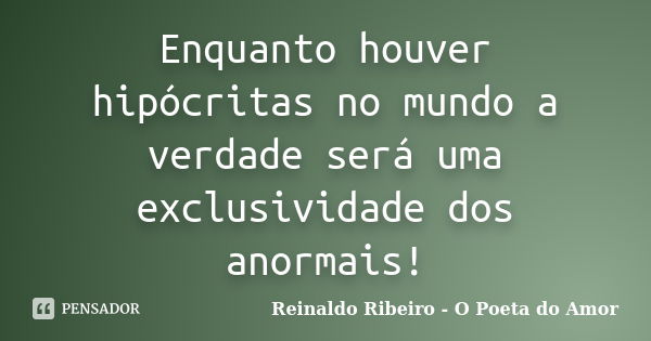 Enquanto houver hipócritas no mundo a verdade será uma exclusividade dos anormais!... Frase de Reinaldo Ribeiro - O Poeta do Amor.