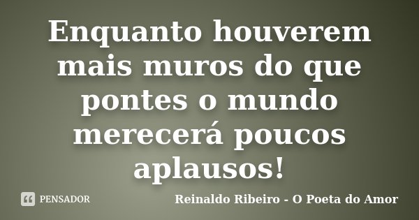 Enquanto houverem mais muros do que pontes o mundo merecerá poucos aplausos!... Frase de Reinaldo Ribeiro - O poeta do Amor.