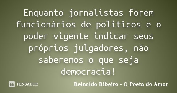 Enquanto jornalistas forem funcionários de políticos e o poder vigente indicar seus próprios julgadores, não saberemos o que seja democracia!... Frase de Reinaldo Ribeiro - O Poeta do Amor.