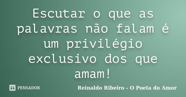 Escutar o que as palavras não falam é um privilégio exclusivo dos que amam!... Frase de Reinaldo Ribeiro - O poeta do Amor.