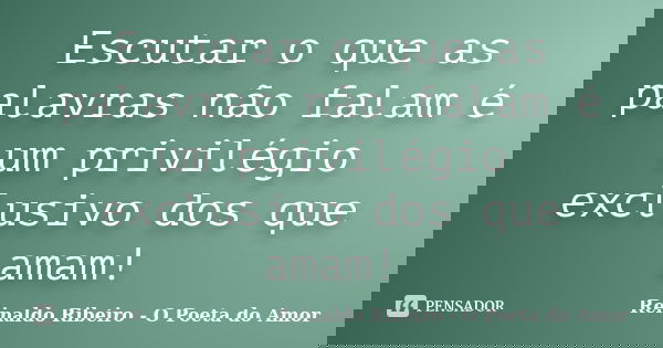Escutar o que as palavras não falam é um privilégio exclusivo dos que amam!... Frase de Reinaldo Ribeiro - O poeta do Amor.