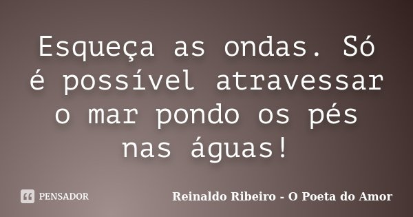 Esqueça as ondas. Só é possível atravessar o mar pondo os pés nas águas!... Frase de Reinaldo Ribeiro - O poeta do Amor.