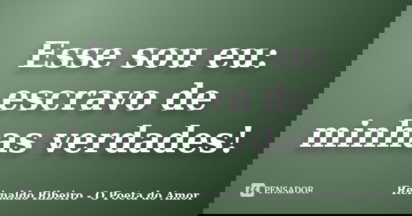 Esse sou eu: escravo de minhas verdades!... Frase de Reinaldo Ribeiro - O Poeta do Amor.