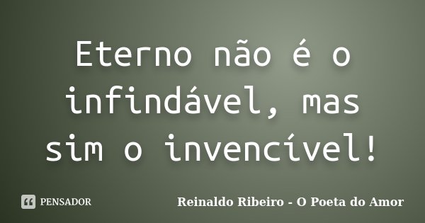 Eterno não é o infindável, mas sim o invencível!... Frase de Reinaldo Ribeiro - O poeta do Amor.