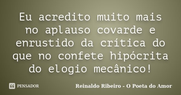 Eu acredito muito mais no aplauso covarde e enrustido da crítica do que no confete hipócrita do elogio mecânico!... Frase de Reinaldo Ribeiro - O poeta do Amor.