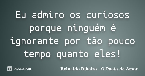 Eu admiro os curiosos porque ninguém é ignorante por tão pouco tempo quanto eles!... Frase de Reinaldo Ribeiro - O poeta do Amor.