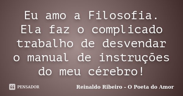 Eu amo a Filosofia. Ela faz o complicado trabalho de desvendar o manual de instruções do meu cérebro!... Frase de Reinaldo Ribeiro - O Poeta do Amor.
