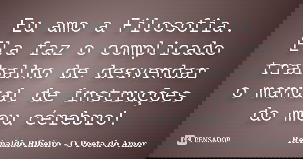 Eu amo a Filosofia. Ela faz o complicado trabalho de desvendar o manual de instruções do meu cérebro!... Frase de Reinaldo Ribeiro - O Poeta do Amor.