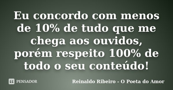 Eu concordo com menos de 10% de tudo que me chega aos ouvidos, porém respeito 100% de todo o seu conteúdo!... Frase de Reinaldo Ribeiro - O poeta do Amor.