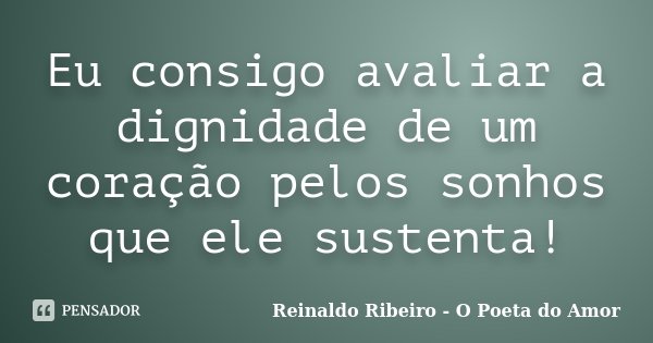 Eu consigo avaliar a dignidade de um coração pelos sonhos que ele sustenta!... Frase de Reinaldo Ribeiro - O poeta do Amor.