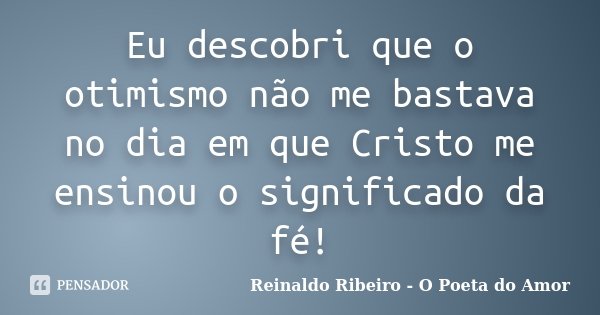 Eu descobri que o otimismo não me bastava no dia em que Cristo me ensinou o significado da fé!... Frase de Reinaldo Ribeiro - O poeta do Amor.