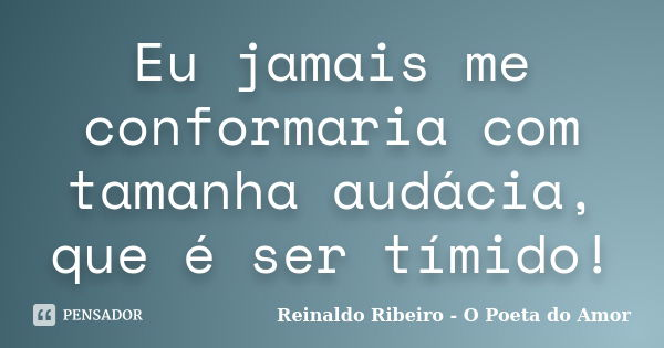 Eu jamais me conformaria com tamanha audácia, que é ser tímido!... Frase de Reinaldo Ribeiro - O Poeta do Amor.
