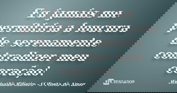 Eu jamais me permitiria a loucura de serenamente contradizer meu coração!... Frase de Reinaldo Ribeiro - O Poeta do Amor.