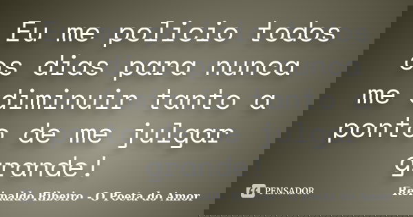 Eu me policio todos os dias para nunca me diminuir tanto a ponto de me julgar grande!... Frase de Reinaldo Ribeiro - O poeta do Amor.