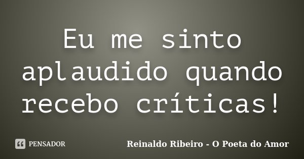 Eu me sinto aplaudido quando recebo críticas!... Frase de Reinaldo Ribeiro - O Poeta do Amor.