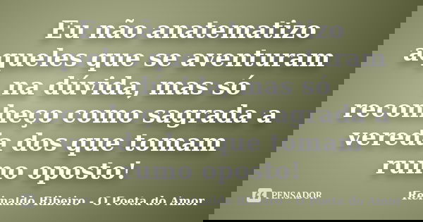 Eu não anatematizo aqueles que se aventuram na dúvida, mas só reconheço como sagrada a vereda dos que tomam rumo oposto!... Frase de Reinaldo Ribeiro - O poeta do Amor.