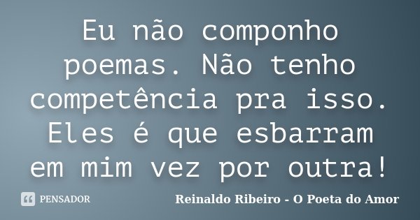 Eu não componho poemas. Não tenho competência pra isso. Eles é que esbarram em mim vez por outra!... Frase de Reinaldo Ribeiro - O Poeta do Amor.