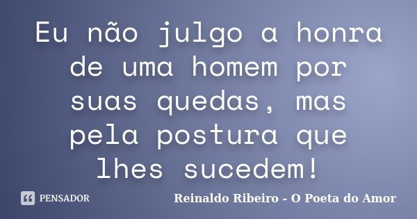 Eu não julgo a honra de uma homem por suas quedas, mas pela postura que lhes sucedem!... Frase de Reinaldo Ribeiro - O poeta do Amor.