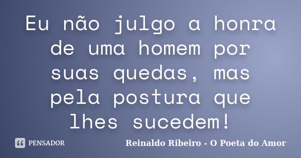 Eu não julgo a honra de uma homem por suas quedas, mas pela postura que lhes sucedem!... Frase de Reinaldo Ribeiro - O poeta do Amor.