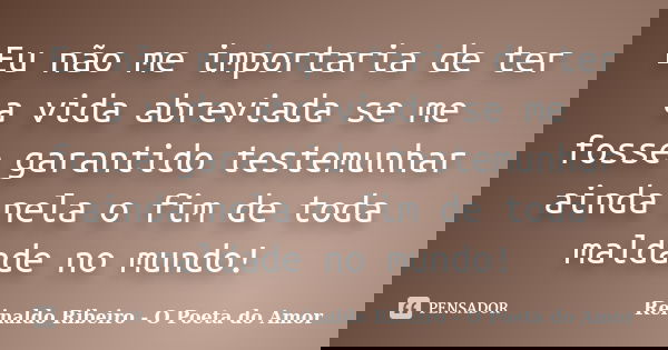 Eu não me importaria de ter a vida abreviada se me fosse garantido testemunhar ainda nela o fim de toda maldade no mundo!... Frase de Reinaldo Ribeiro - O Poeta do Amor.