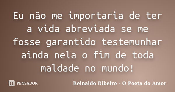 Eu não me importaria de ter a vida abreviada se me fosse garantido testemunhar ainda nela o fim de toda maldade no mundo!... Frase de Reinaldo Ribeiro - O Poeta do Amor.