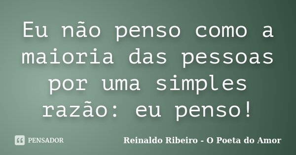 Eu não penso como a maioria das pessoas por uma simples razão: eu penso!... Frase de Reinaldo Ribeiro - O Poeta do Amor.