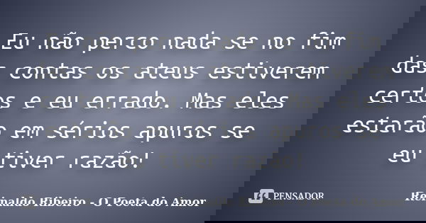 Eu não perco nada se no fim das contas os ateus estiverem certos e eu errado. Mas eles estarão em sérios apuros se eu tiver razão!... Frase de Reinaldo Ribeiro - O poeta do Amor.