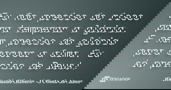 Eu não preciso do risco para temperar a glória. E nem preciso da glória para coroar a alma. Eu só preciso de Deus!... Frase de Reinaldo Ribeiro - O poeta do Amor.