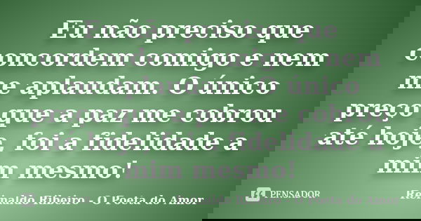 Eu não preciso que concordem comigo e nem me aplaudam. O único preço que a paz me cobrou até hoje, foi a fidelidade a mim mesmo!... Frase de Reinaldo Ribeiro - O poeta do Amor.